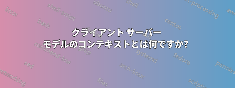 クライアント サーバー モデルのコンテキストとは何ですか? 