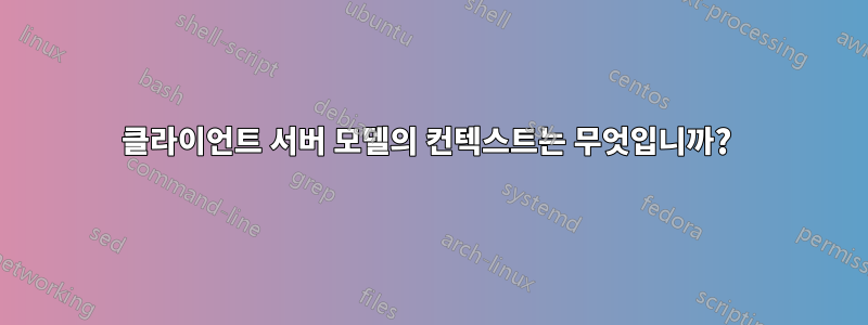 클라이언트 서버 모델의 컨텍스트는 무엇입니까? 