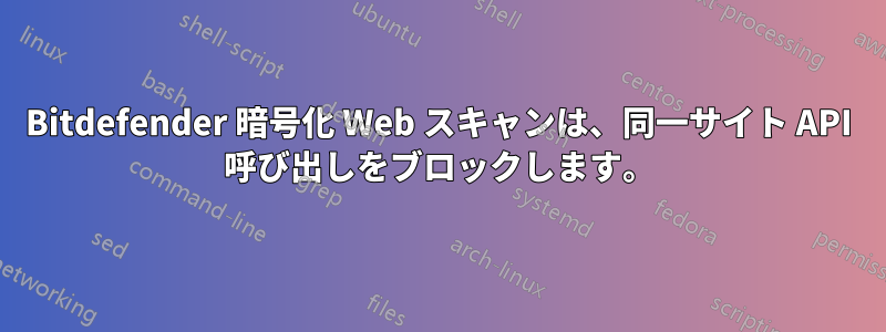 Bitdefender 暗号化 Web スキャンは、同一サイト API 呼び出しをブロックします。