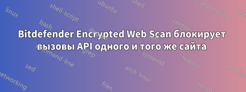 Bitdefender Encrypted Web Scan блокирует вызовы API одного и того же сайта