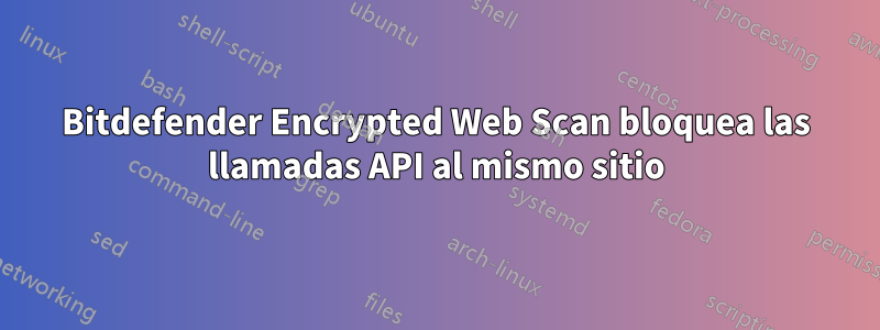 Bitdefender Encrypted Web Scan bloquea las llamadas API al mismo sitio