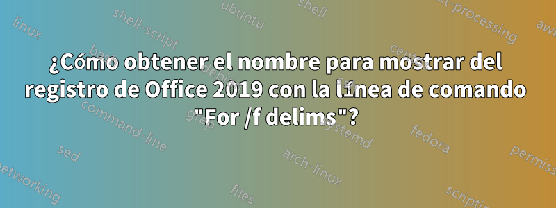 ¿Cómo obtener el nombre para mostrar del registro de Office 2019 con la línea de comando "For /f delims"?