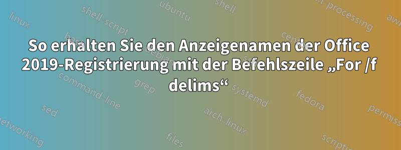 So erhalten Sie den Anzeigenamen der Office 2019-Registrierung mit der Befehlszeile „For /f delims“