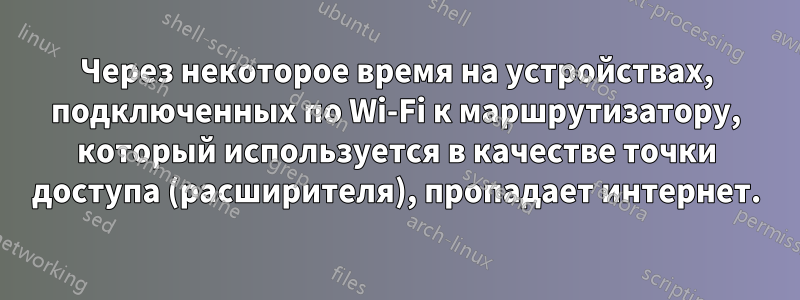 Через некоторое время на устройствах, подключенных по Wi-Fi к маршрутизатору, который используется в качестве точки доступа (расширителя), пропадает интернет.