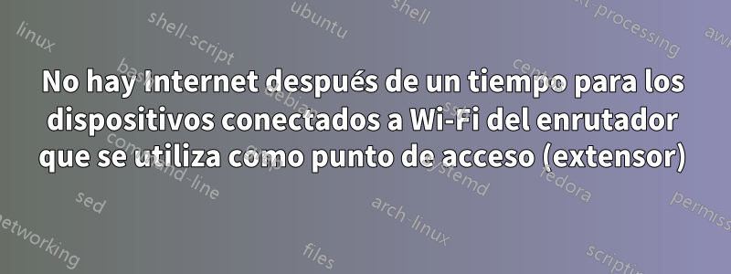 No hay Internet después de un tiempo para los dispositivos conectados a Wi-Fi del enrutador que se utiliza como punto de acceso (extensor)