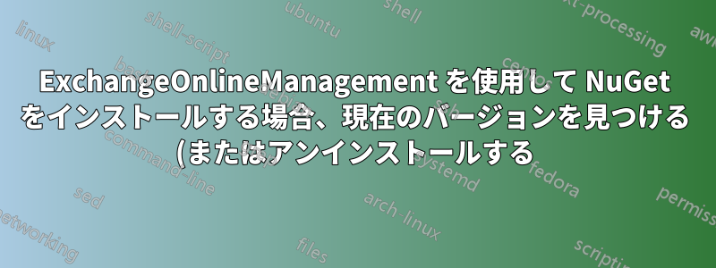 ExchangeOnlineManagement を使用して NuGet をインストールする場合、現在のバージョンを見つける (またはアンインストールする) 方法は?