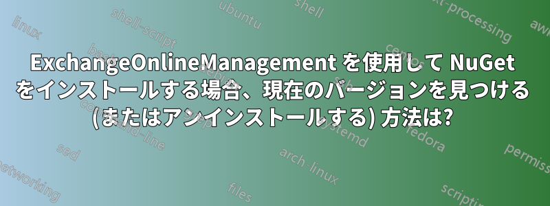 ExchangeOnlineManagement を使用して NuGet をインストールする場合、現在のバージョンを見つける (またはアンインストールする) 方法は?