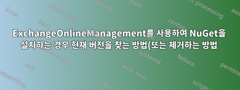 ExchangeOnlineManagement를 사용하여 NuGet을 설치하는 경우 현재 버전을 찾는 방법(또는 제거하는 방법)은 무엇입니까?
