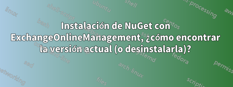 Instalación de NuGet con ExchangeOnlineManagement, ¿cómo encontrar la versión actual (o desinstalarla)?