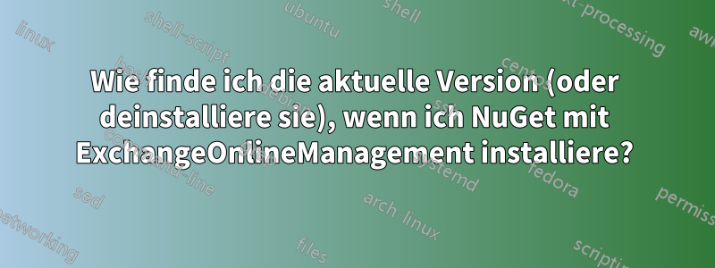 Wie finde ich die aktuelle Version (oder deinstalliere sie), wenn ich NuGet mit ExchangeOnlineManagement installiere?