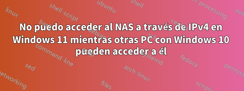 No puedo acceder al NAS a través de IPv4 en Windows 11 mientras otras PC con Windows 10 pueden acceder a él