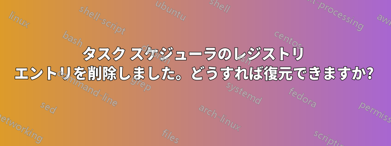 タスク スケジューラのレジストリ エントリを削除しました。どうすれば復元できますか?