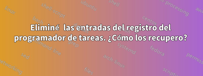 Eliminé las entradas del registro del programador de tareas. ¿Cómo los recupero?