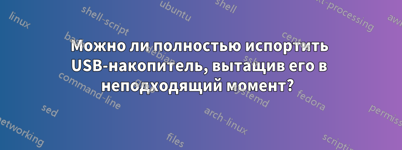 Можно ли полностью испортить USB-накопитель, вытащив его в неподходящий момент? 