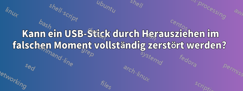 Kann ein USB-Stick durch Herausziehen im falschen Moment vollständig zerstört werden? 