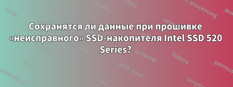 Сохранятся ли данные при прошивке «неисправного» SSD-накопителя Intel SSD 520 Series?