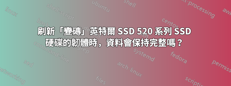 刷新「變磚」英特爾 SSD 520 系列 SSD 硬碟的韌體時，資料會保持完整嗎？