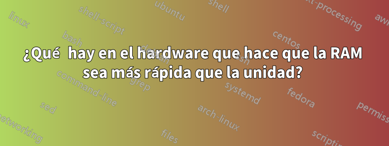 ¿Qué hay en el hardware que hace que la RAM sea más rápida que la unidad?