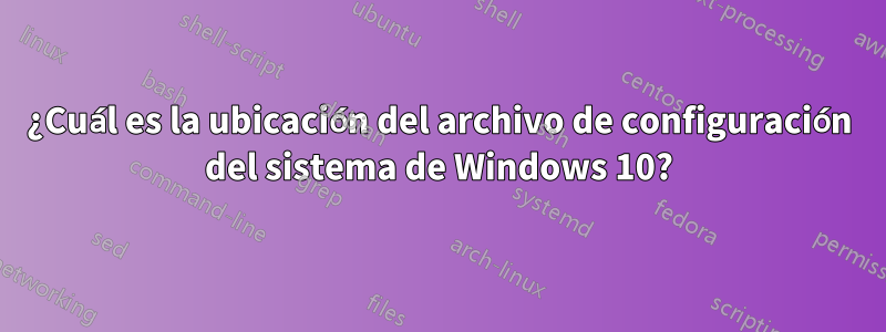 ¿Cuál es la ubicación del archivo de configuración del sistema de Windows 10?