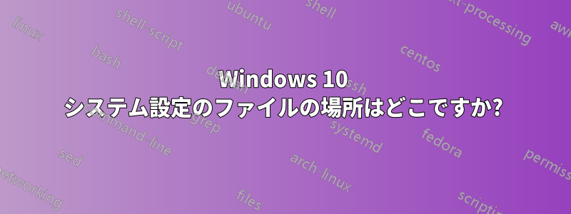 Windows 10 システム設定のファイルの場所はどこですか?