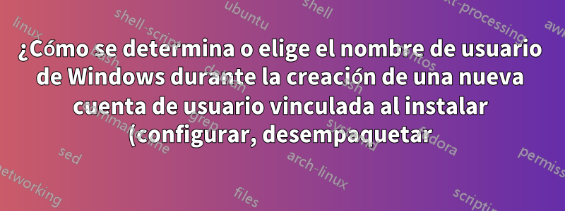 ¿Cómo se determina o elige el nombre de usuario de Windows durante la creación de una nueva cuenta de usuario vinculada al instalar (configurar, desempaquetar) Windows 11?