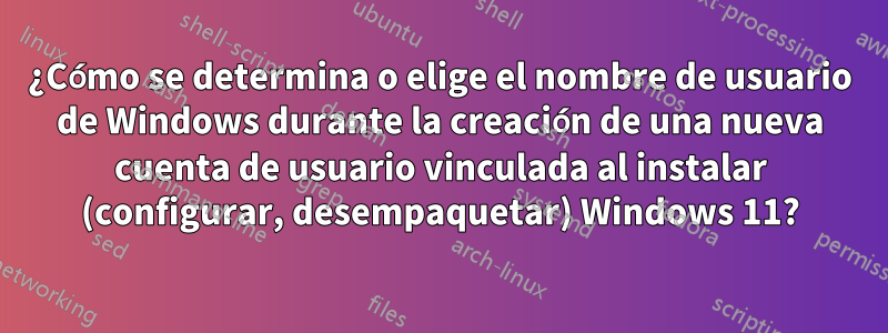 ¿Cómo se determina o elige el nombre de usuario de Windows durante la creación de una nueva cuenta de usuario vinculada al instalar (configurar, desempaquetar) Windows 11?