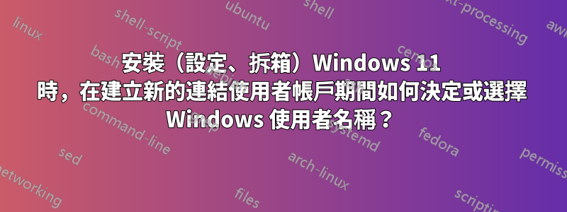 安裝（設定、拆箱）Windows 11 時，在建立新的連結使用者帳戶期間如何決定或選擇 Windows 使用者名稱？