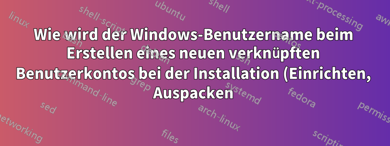 Wie wird der Windows-Benutzername beim Erstellen eines neuen verknüpften Benutzerkontos bei der Installation (Einrichten, Auspacken) von Windows 11 ermittelt bzw. ausgewählt?