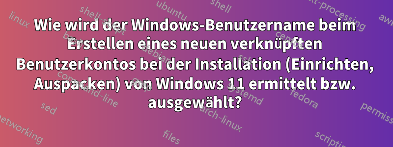 Wie wird der Windows-Benutzername beim Erstellen eines neuen verknüpften Benutzerkontos bei der Installation (Einrichten, Auspacken) von Windows 11 ermittelt bzw. ausgewählt?