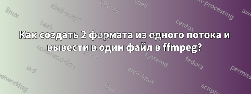 Как создать 2 формата из одного потока и вывести в один файл в ffmpeg?