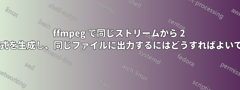 ffmpeg で同じストリームから 2 つの形式を生成し、同じファイルに出力するにはどうすればよいですか?