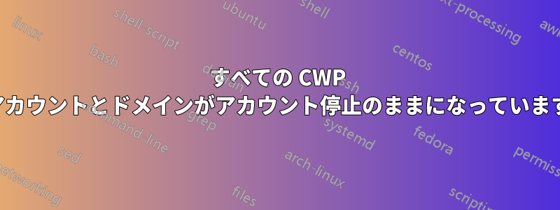 すべての CWP アカウントとドメインがアカウント停止のままになっています