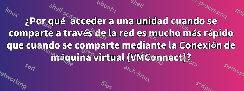 ¿Por qué acceder a una unidad cuando se comparte a través de la red es mucho más rápido que cuando se comparte mediante la Conexión de máquina virtual (VMConnect)?