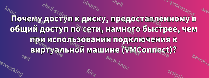 Почему доступ к диску, предоставленному в общий доступ по сети, намного быстрее, чем при использовании подключения к виртуальной машине (VMConnect)?