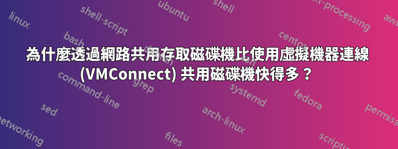 為什麼透過網路共用存取磁碟機比使用虛擬機器連線 (VMConnect) 共用磁碟機快得多？