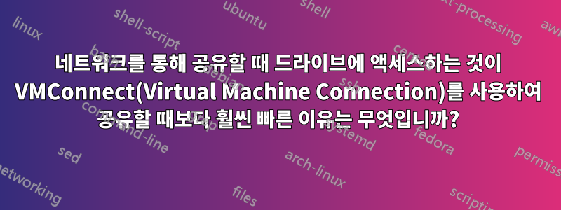 네트워크를 통해 공유할 때 드라이브에 액세스하는 것이 VMConnect(Virtual Machine Connection)를 사용하여 공유할 때보다 훨씬 빠른 이유는 무엇입니까?