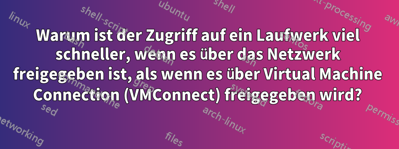 Warum ist der Zugriff auf ein Laufwerk viel schneller, wenn es über das Netzwerk freigegeben ist, als wenn es über Virtual Machine Connection (VMConnect) freigegeben wird?