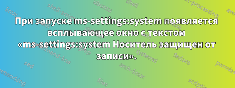 При запуске ms-settings:system появляется всплывающее окно с текстом «ms-settings:system Носитель защищен от записи».