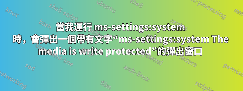 當我運行 ms-settings:system 時，會彈出一個帶有文字“ms-settings:system The media is write protected”的彈出窗口