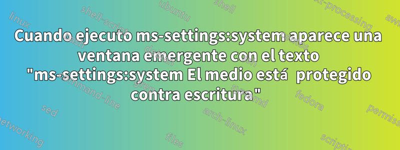 Cuando ejecuto ms-settings:system aparece una ventana emergente con el texto "ms-settings:system El medio está protegido contra escritura"