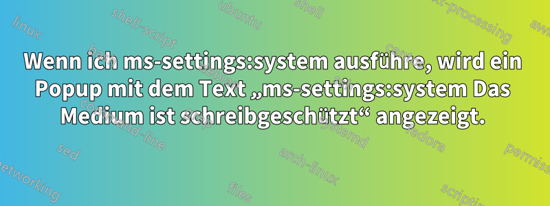 Wenn ich ms-settings:system ausführe, wird ein Popup mit dem Text „ms-settings:system Das Medium ist schreibgeschützt“ angezeigt.