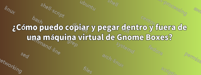 ¿Cómo puedo copiar y pegar dentro y fuera de una máquina virtual de Gnome Boxes?