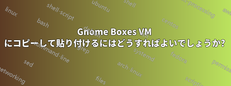 Gnome Boxes VM にコピーして貼り付けるにはどうすればよいでしょうか?