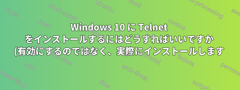 Windows 10 に Telnet をインストールするにはどうすればいいですか (有効にするのではなく、実際にインストールします)