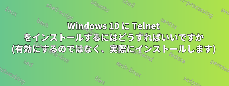 Windows 10 に Telnet をインストールするにはどうすればいいですか (有効にするのではなく、実際にインストールします)