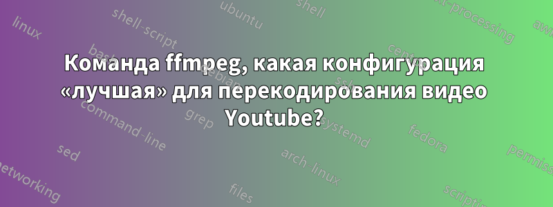 Команда ffmpeg, какая конфигурация «лучшая» для перекодирования видео Youtube?