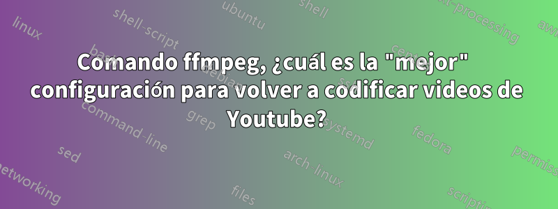 Comando ffmpeg, ¿cuál es la "mejor" configuración para volver a codificar videos de Youtube?