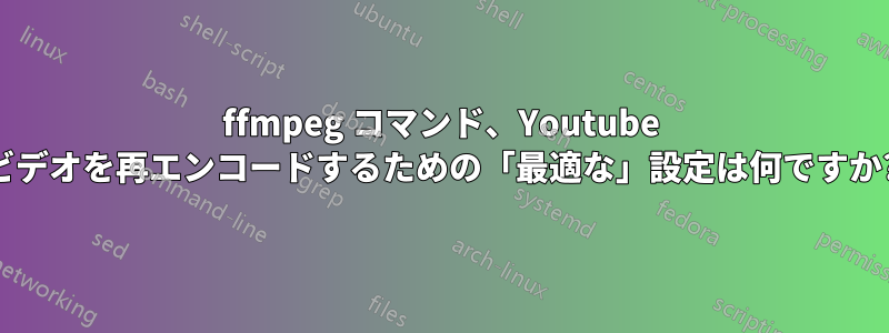 ffmpeg コマンド、Youtube ビデオを再エンコードするための「最適な」設定は何ですか?