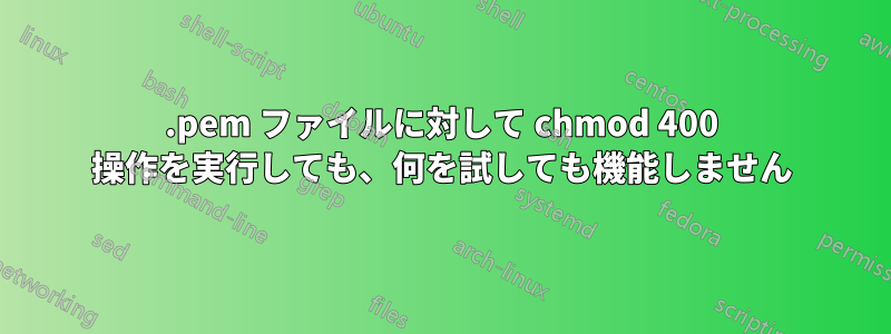 .pem ファイルに対して chmod 400 操作を実行しても、何を試しても機能しません