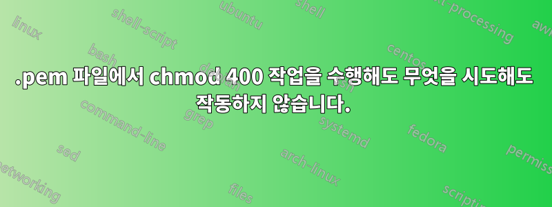 .pem 파일에서 chmod 400 작업을 수행해도 무엇을 시도해도 작동하지 않습니다.